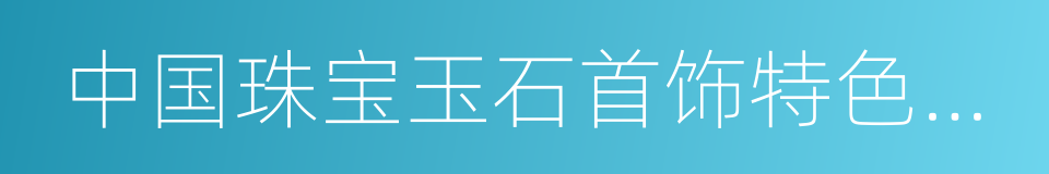 中国珠宝玉石首饰特色产业基地的同义词