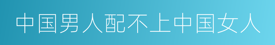 中国男人配不上中国女人的同义词