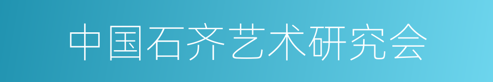 中国石齐艺术研究会的意思