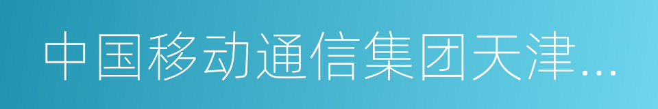 中国移动通信集团天津有限公司的意思