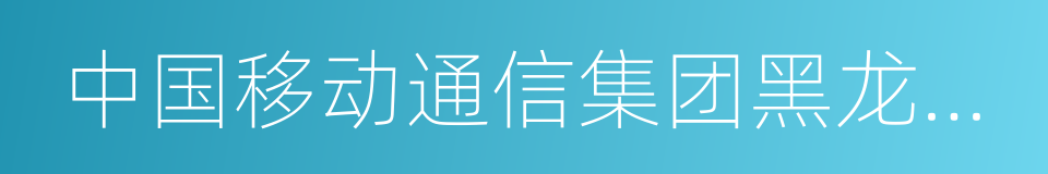 中国移动通信集团黑龙江有限公司的同义词