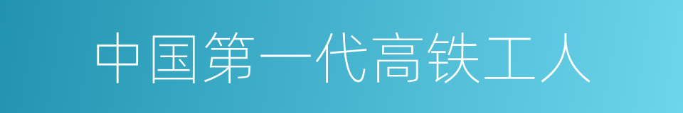 中国第一代高铁工人的同义词