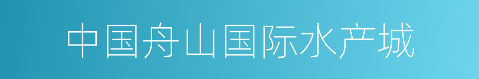 中国舟山国际水产城的同义词