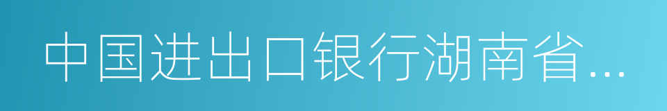 中国进出口银行湖南省分行的同义词