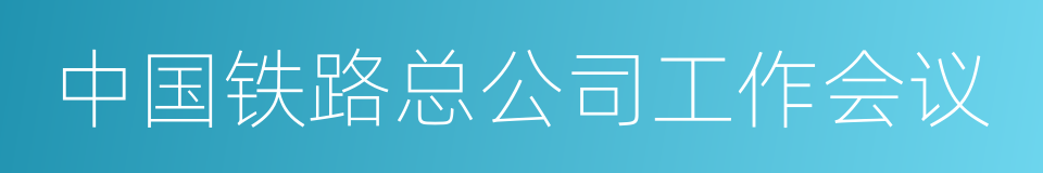 中国铁路总公司工作会议的同义词