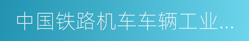 中国铁路机车车辆工业总公司的同义词