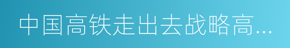 中国高铁走出去战略高峰论坛的同义词