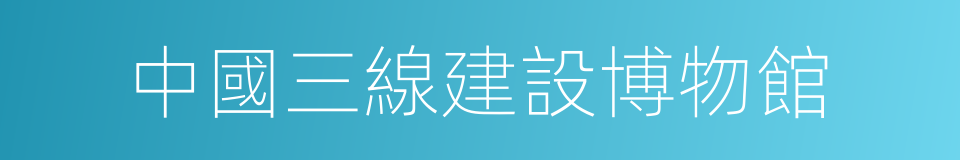 中國三線建設博物館的同義詞