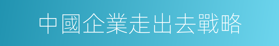 中國企業走出去戰略的同義詞