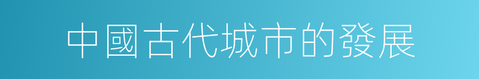 中國古代城市的發展的意思