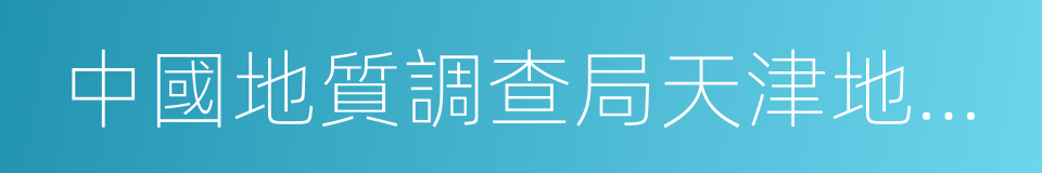 中國地質調查局天津地質調查中心的意思