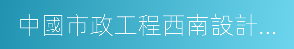 中國市政工程西南設計研究總院的意思