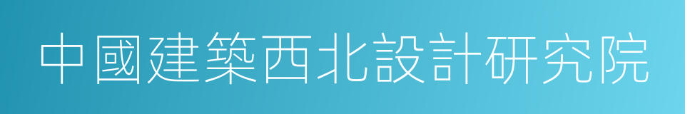 中國建築西北設計研究院的同義詞