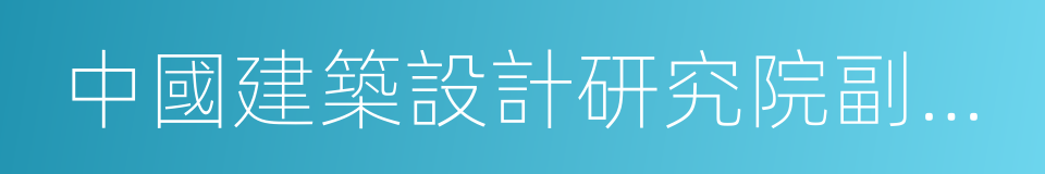 中國建築設計研究院副院長的同義詞