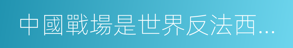 中國戰場是世界反法西斯戰爭的東方主戰場的同義詞