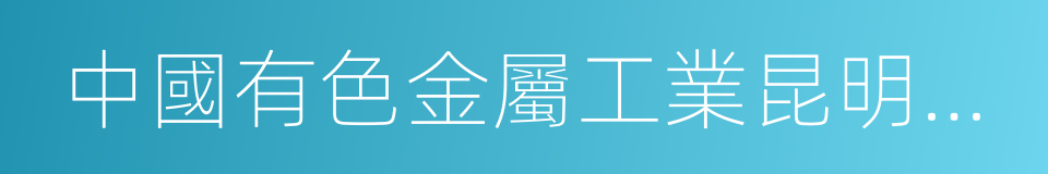 中國有色金屬工業昆明勘察設計研究院的同義詞