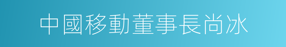 中國移動董事長尚冰的同義詞