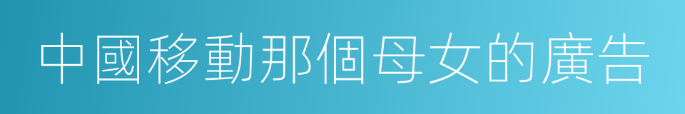 中國移動那個母女的廣告的同義詞