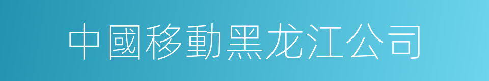中國移動黑龙江公司的同義詞