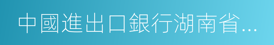 中國進出口銀行湖南省分行的同義詞