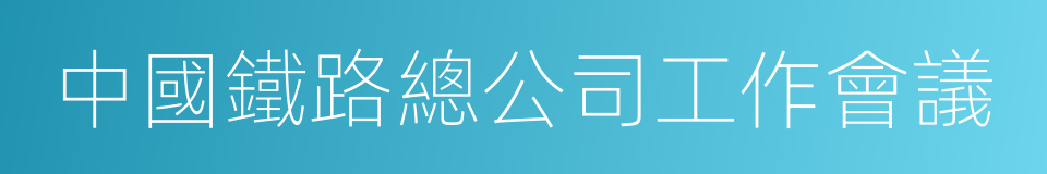 中國鐵路總公司工作會議的同義詞