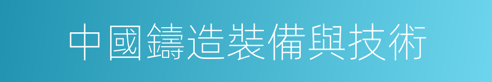 中國鑄造裝備與技術的意思