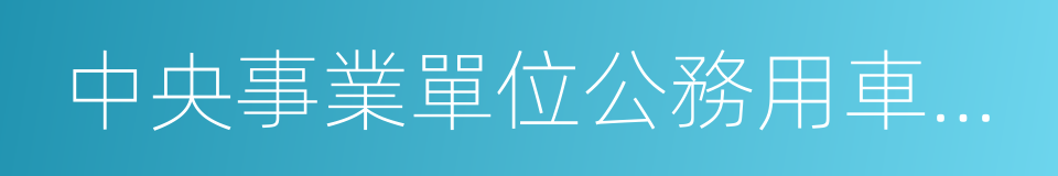 中央事業單位公務用車制度改革實施意見的同義詞