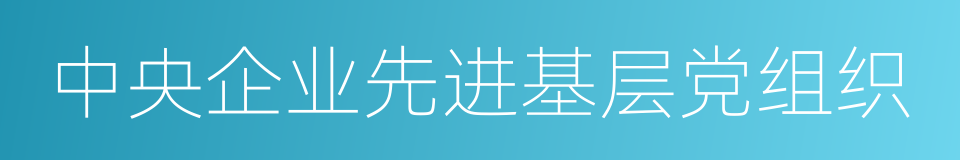 中央企业先进基层党组织的同义词