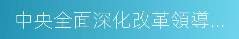 中央全面深化改革領導小組會議的同義詞