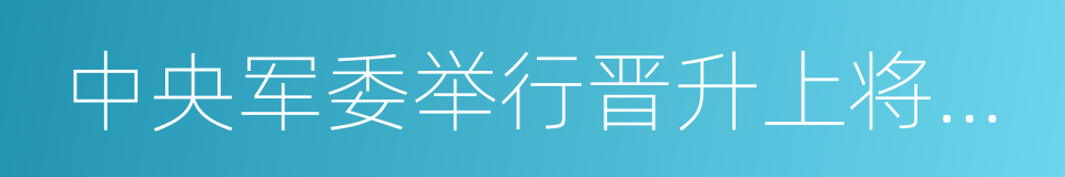 中央军委举行晋升上将军衔仪式的同义词