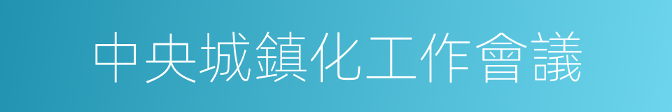 中央城鎮化工作會議的同義詞