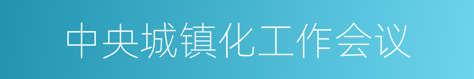 中央城镇化工作会议的同义词