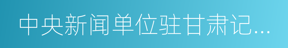 中央新闻单位驻甘肃记者联合会的同义词