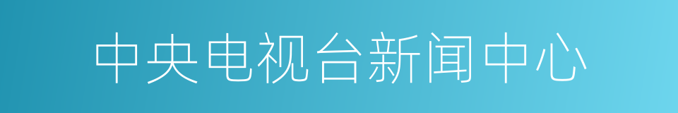 中央电视台新闻中心的意思