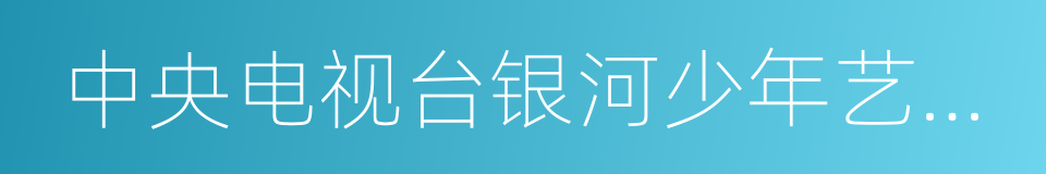 中央电视台银河少年艺术团的同义词