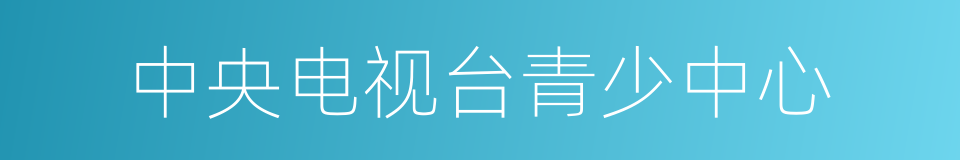 中央电视台青少中心的同义词