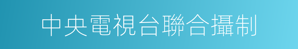 中央電視台聯合攝制的同義詞