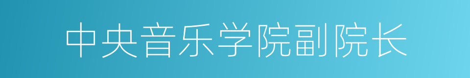 中央音乐学院副院长的同义词