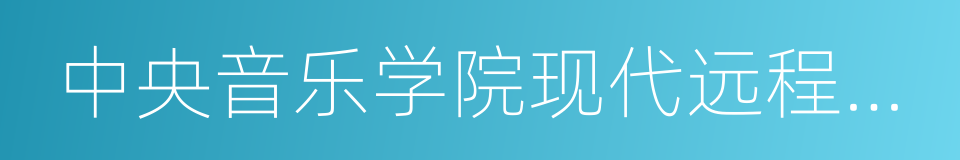 中央音乐学院现代远程音乐教育学院的同义词