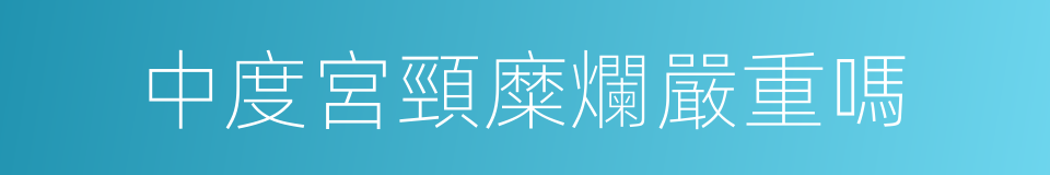 中度宮頸糜爛嚴重嗎的同義詞