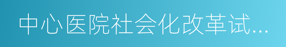 中心医院社会化改革试点方案的同义词