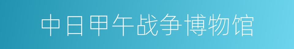 中日甲午战争博物馆的同义词