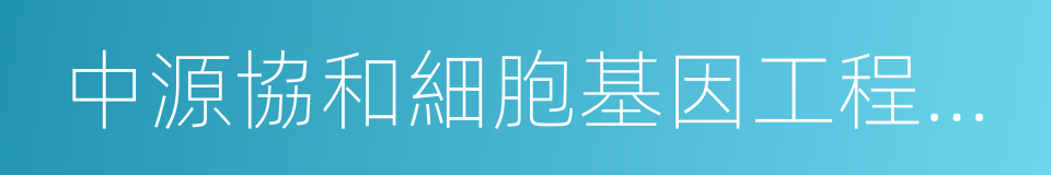 中源協和細胞基因工程股份有限公司的同義詞