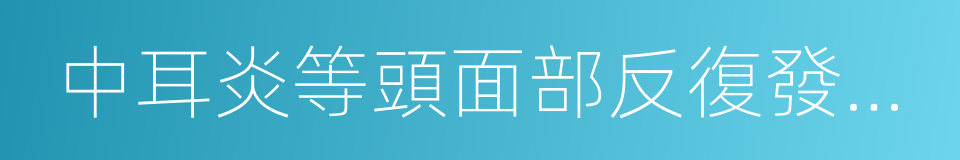 中耳炎等頭面部反復發作的與虛火的同義詞