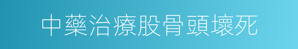 中藥治療股骨頭壞死的同義詞