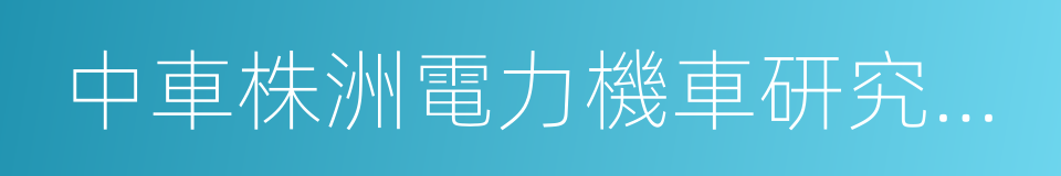 中車株洲電力機車研究所有限公司的同義詞