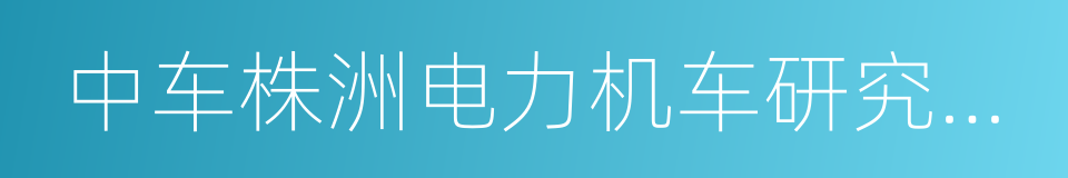 中车株洲电力机车研究所有限公司的同义词