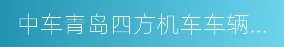 中车青岛四方机车车辆股份有限公司的同义词