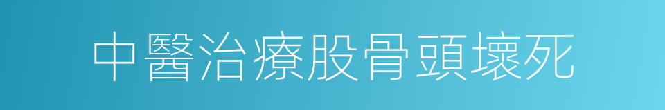 中醫治療股骨頭壞死的同義詞