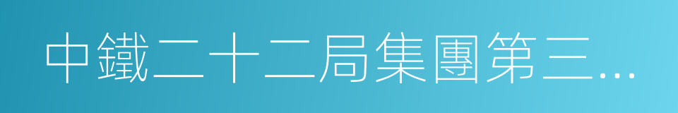 中鐵二十二局集團第三工程有限公司的同義詞